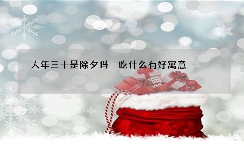 大年三十是除夕吗 吃什么有好寓意